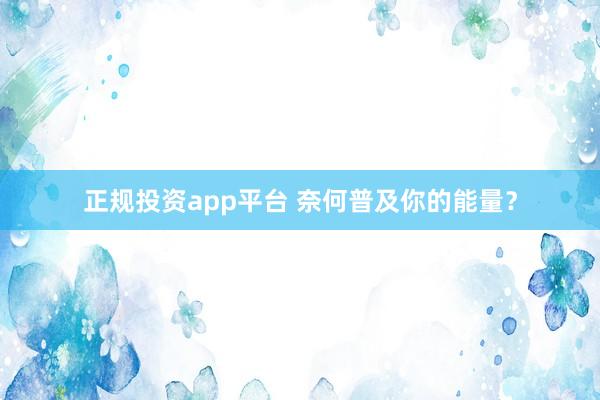 正规投资app平台 奈何普及你的能量？