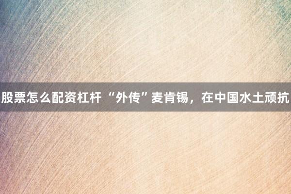 股票怎么配资杠杆 “外传”麦肯锡，在中国水土顽抗