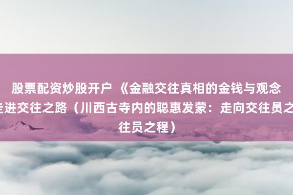 股票配资炒股开户 《金融交往真相的金钱与观念》走进交往之路（川西古寺内的聪惠发蒙：走向交往员之程）