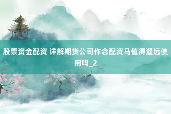 股票资金配资 详解期货公司作念配资马值得遥远使用吗_2