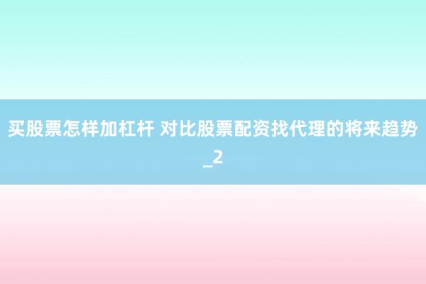 买股票怎样加杠杆 对比股票配资找代理的将来趋势_2