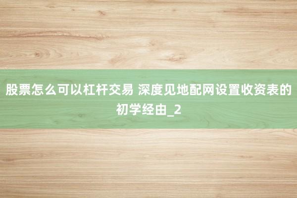 股票怎么可以杠杆交易 深度见地配网设置收资表的初学经由_2