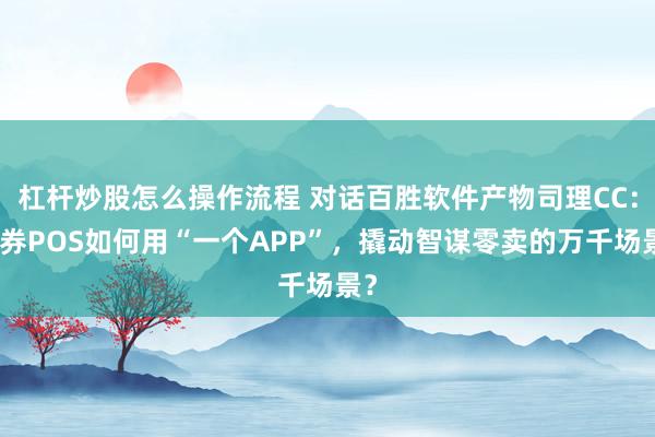 杠杆炒股怎么操作流程 对话百胜软件产物司理CC：胜券POS如何用“一个APP”，撬动智谋零卖的万千场景？