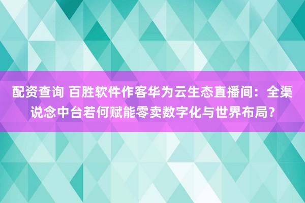配资查询 百胜软件作客华为云生态直播间：全渠说念中台若何赋能零卖数字化与世界布局？