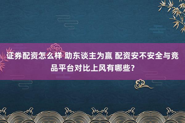 证券配资怎么样 助东谈主为赢 配资安不安全与竞品平台对比上风有哪些？