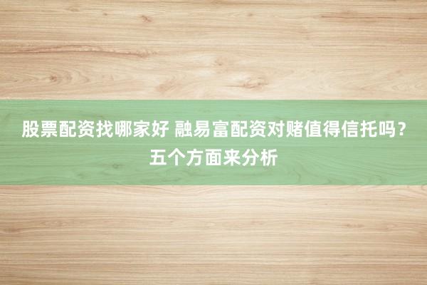 股票配资找哪家好 融易富配资对赌值得信托吗？五个方面来分析