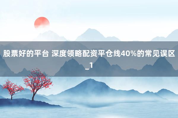 股票好的平台 深度领略配资平仓线40%的常见误区_1
