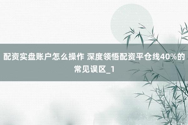 配资实盘账户怎么操作 深度领悟配资平仓线40%的常见误区_1