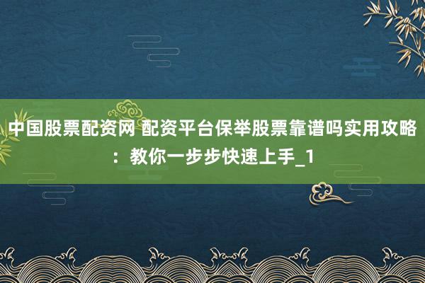 中国股票配资网 配资平台保举股票靠谱吗实用攻略:教你一步步快速上手_1