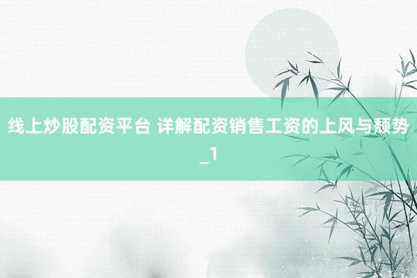 线上炒股配资平台 详解配资销售工资的上风与颓势_1