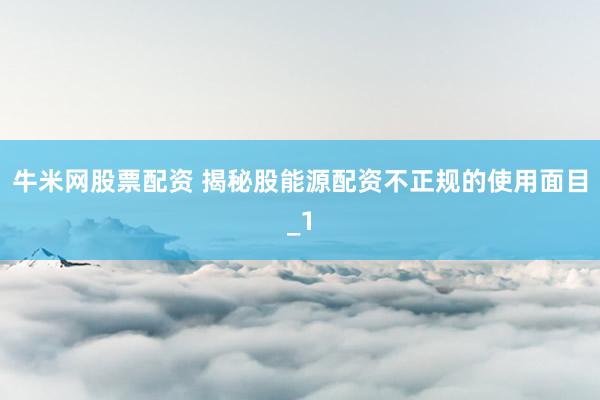牛米网股票配资 揭秘股能源配资不正规的使用面目_1