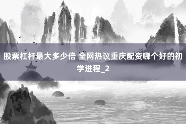 股票杠杆最大多少倍 全网热议重庆配资哪个好的初学进程_2