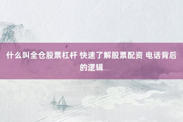 什么叫全仓股票杠杆 快速了解股票配资 电话背后的逻辑