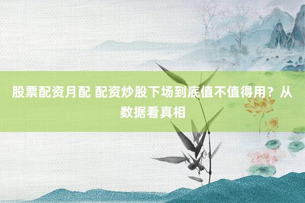 股票配资月配 配资炒股下场到底值不值得用？从数据看真相