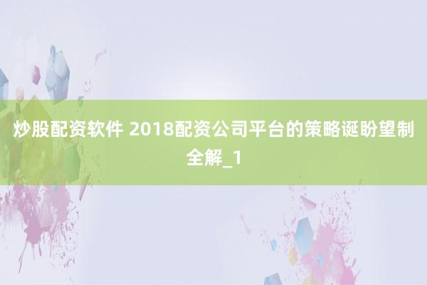 炒股配资软件 2018配资公司平台的策略诞盼望制全解_1