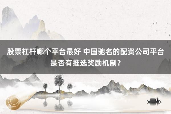 股票杠杆哪个平台最好 中国驰名的配资公司平台是否有推选奖励机制？
