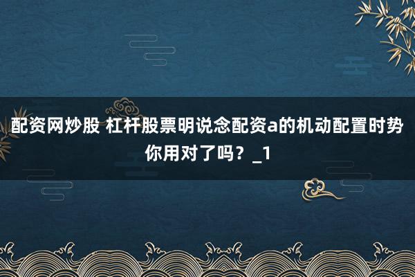 配资网炒股 杠杆股票明说念配资a的机动配置时势你用对了吗？_1