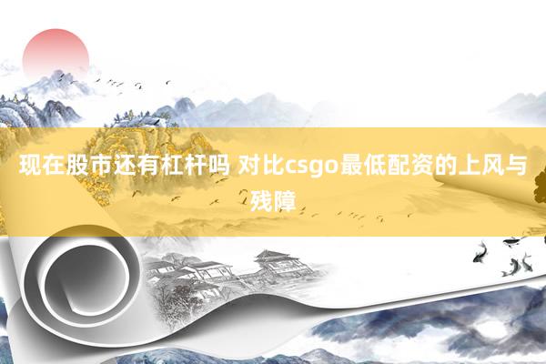 现在股市还有杠杆吗 对比csgo最低配资的上风与残障