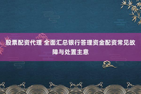 股票配资代理 全面汇总银行答理资金配资常见故障与处置主意