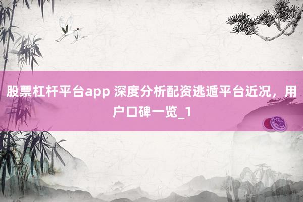 股票杠杆平台app 深度分析配资逃遁平台近况,用户口碑一览_1