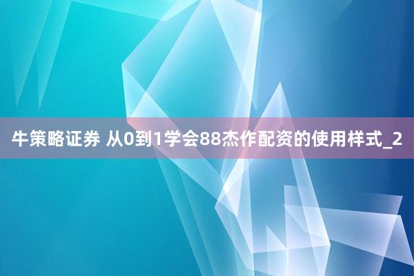 牛策略证券 从0到1学会88杰作配资的使用样式_2