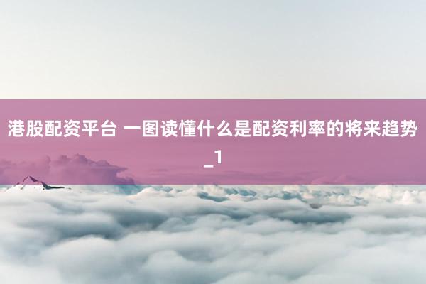 港股配资平台 一图读懂什么是配资利率的将来趋势_1