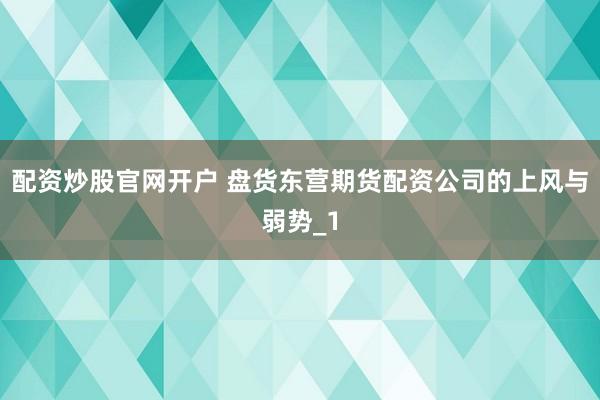配资炒股官网开户 盘货东营期货配资公司的上风与弱势_1