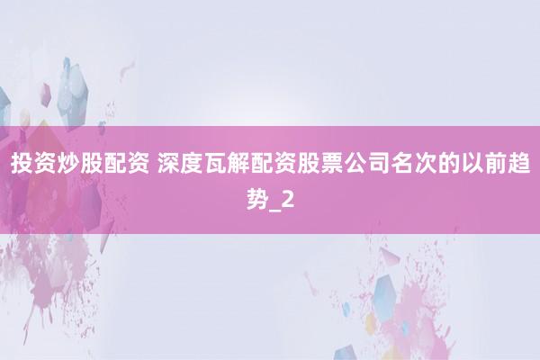 投资炒股配资 深度瓦解配资股票公司名次的以前趋势_2