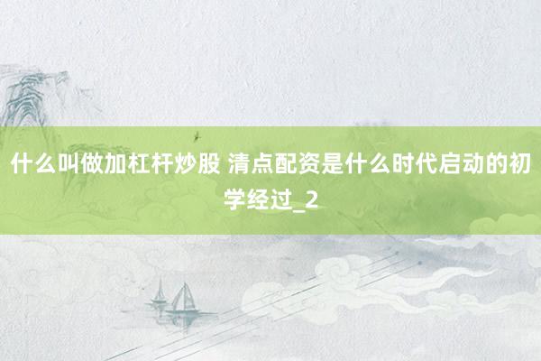 什么叫做加杠杆炒股 清点配资是什么时代启动的初学经过_2
