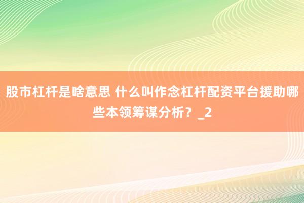 股市杠杆是啥意思 什么叫作念杠杆配资平台援助哪些本领筹谋分析？_2