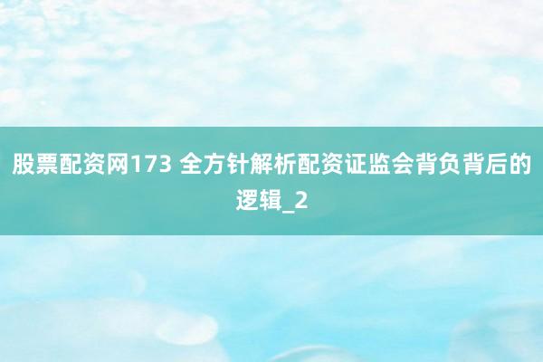 股票配资网173 全方针解析配资证监会背负背后的逻辑_2
