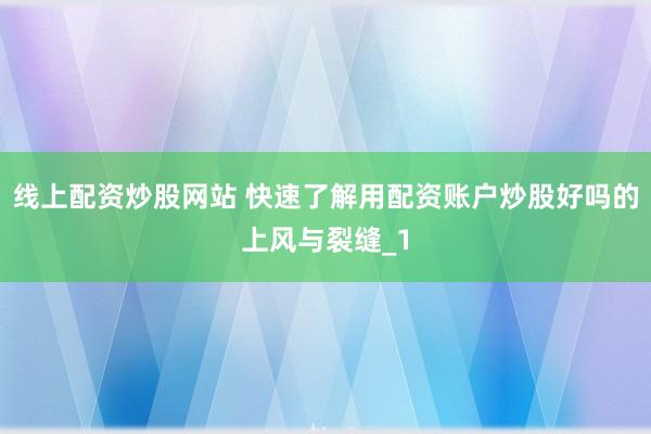 线上配资炒股网站 快速了解用配资账户炒股好吗的上风与裂缝_1