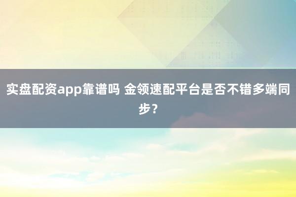 实盘配资app靠谱吗 金领速配平台是否不错多端同步？