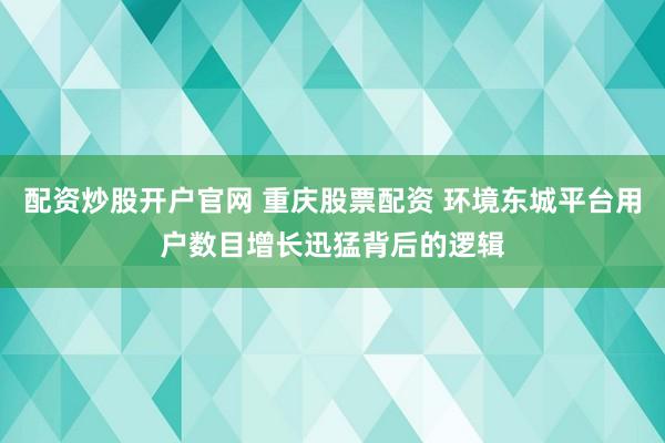 配资炒股开户官网 重庆股票配资 环境东城平台用户数目增长迅猛背后的逻辑
