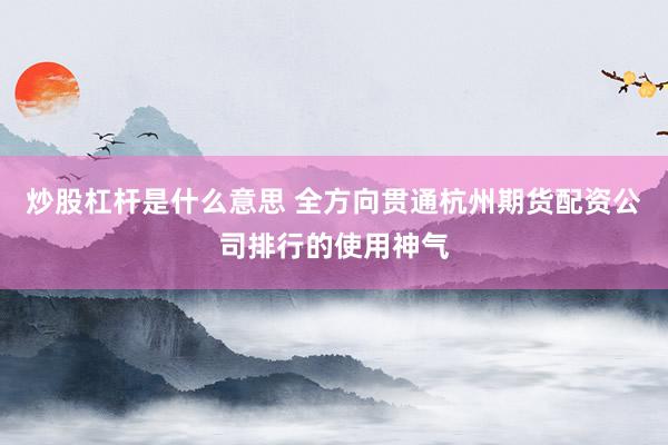 炒股杠杆是什么意思 全方向贯通杭州期货配资公司排行的使用神气